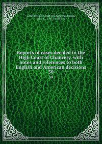 Reports of cases decided in the High Court of Chancery. with notes and references to both English and American decisions. 30