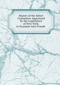 Report of the Select Committee Appointed by the Legislature of New-York, to Examine Into Frauds .