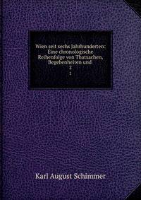 Wien seit sechs Jahrhunderten: Eine chronologische Reihenfolge von Thatsachen, Begebenheiten und .. 2