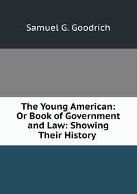 The Young American: Or Book of Government and Law: Showing Their History .