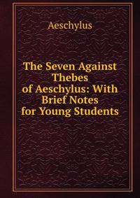 The Seven Against Thebes of Aeschylus: With Brief Notes for Young Students