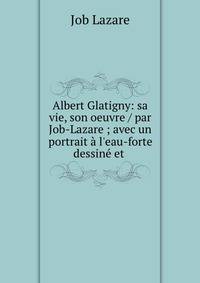 Albert Glatigny: sa vie, son oeuvre / par Job-Lazare ; avec un portrait ? l'eau-forte dessin? et .