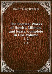 The Poetical Works of Howitt, Milman, and Keats: Complete in One Volume. 1-2