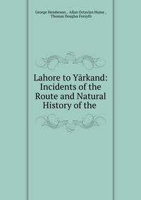 Lahore to Yarkand: Incidents of the Route and Natural History of the .
