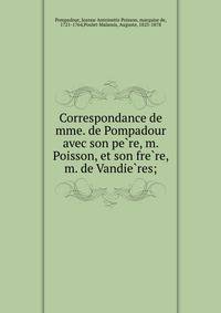 Correspondance de mme. de Pompadour avec son pe?re, m. Poisson, et son fre?re, m. de Vandie?res;