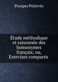 Etude methodique et raisonnee des homonymes francais; ou, Exercises compares .
