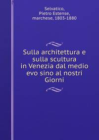 Sulla architettura e sulla scultura in Venezia dal medio evo sino al nostri Giorni