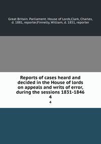 Reports of cases heard and decided in the House of lords on appeals and writs of error, during the sessions 1831-1846. 4