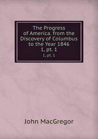 The Progress of America. from the Discovery of Columbus to the Year 1846. 1, pt. 1