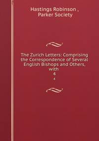 The Zurich Letters: Comprising the Correspondence of Several English Bishops and Others, with .. 4