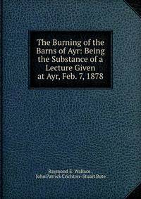 The Burning of the Barns of Ayr: Being the Substance of a Lecture Given at Ayr, Feb. 7, 1878