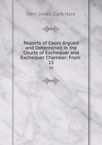 Reports of Cases Argued and Determined in the Courts of Exchequer and Exchequer Chamber: From .. 15