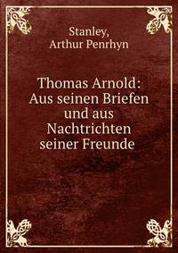 Thomas Arnold: Aus seinen Briefen und aus Nachtrichten seiner Freunde .