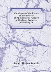 Catalogue of the Plants in the Society of Apothecaries' Garden at Chelsea, Arranged According to .