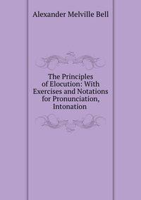 The Principles of Elocution: With Exercises and Notations for Pronunciation, Intonation .