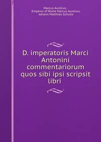 D. imperatoris Marci Antonini commentariorum quos sibi ipsi scripsit libri .
