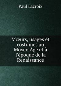M?urs, usages et costumes au Moyen ?ge et ? l'?poque de la Renaissance