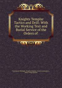 Knights Templar Tactics and Drill: With the Working Text and Burial Service of the Orders of .