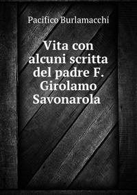 Vita con alcuni scritta del padre F. Girolamo Savonarola .