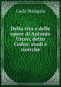 Della vita e delle opere di Antonio Urceo, detto Codro: studi e ricerche