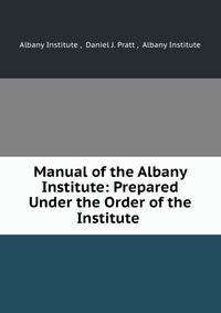 Manual of the Albany Institute: Prepared Under the Order of the Institute .