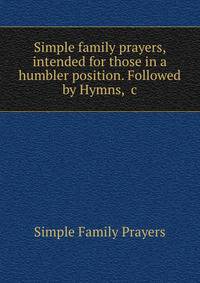 Simple family prayers, intended for those in a humbler position. Followed by Hymns, &amp;c