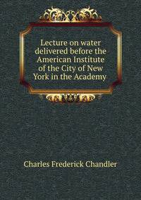 Lecture on water delivered before the American Institute of the City of New York in the Academy .