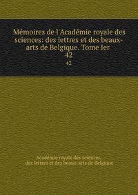 M?moires de l'Acad?mie royale des sciences: des lettres et des beaux-arts de Belgique. Tome Ier .