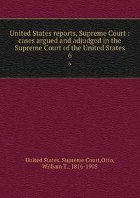 United States reports, Supreme Court : cases argued and adjudged in the Supreme Court of the United States. 6