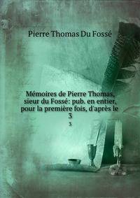 M?moires de Pierre Thomas, sieur du Foss?: pub. en entier, pour la premi?re fois, d'apr?s le .