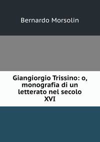 Giangiorgio Trissino: o, monografia di un letterato nel secolo XVI.