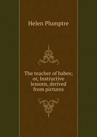 The teacher of babes; or, Instructive lessons, derived from pictures