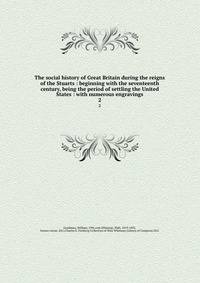 The social history of Great Britain during the reigns of the Stuarts : beginning with the seventeenth century, being the period of settling the United States : with numerous engravings. 2
