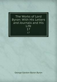 The Works of Lord Byron: With His Letters and Journals and His Life. 17