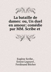 La bataille de dames: ou, Un duel en amour; comedie par MM. Scribe et .