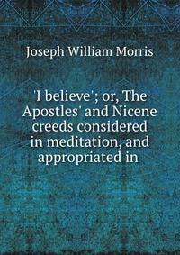 'I believe'; or, The Apostles' and Nicene creeds considered in meditation, and appropriated in .