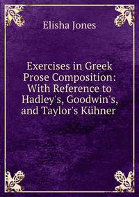 Exercises in Greek Prose Composition: With Reference to Hadley's, Goodwin's, and Taylor's K?hner .