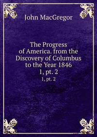 The Progress of America. from the Discovery of Columbus to the Year 1846. 1, pt. 2