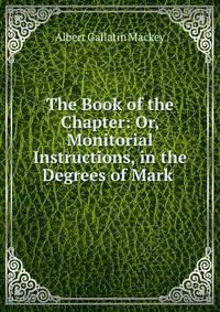 The Book of the Chapter: Or, Monitorial Instructions, in the Degrees of Mark .
