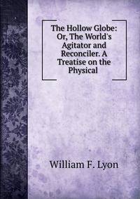 The Hollow Globe: Or, The World's Agitator and Reconciler. A Treatise on the Physical .