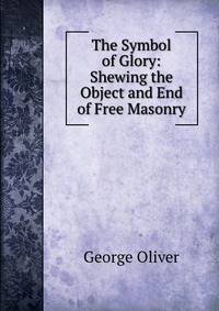 The Symbol of Glory: Shewing the Object and End of Free Masonry