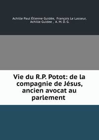 Vie du R.P. Potot: de la compagnie de Jesus, ancien avocat au parlement .