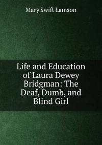 Life and Education of Laura Dewey Bridgman: The Deaf, Dumb, and Blind Girl