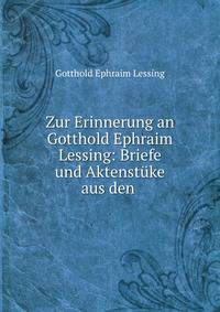 Zur Erinnerung an Gotthold Ephraim Lessing: Briefe und Aktenstuke aus den .