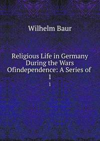 Religious Life in Germany During the Wars Ofindependence: A Series of .. 1