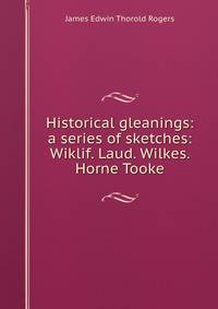 Historical gleanings: a series of sketches: Wiklif. Laud. Wilkes. Horne Tooke
