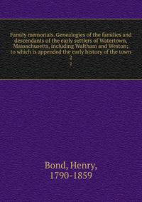Family memorials. Genealogies of the families and descendants of the early settlers of Watertown, Massachusetts, including Waltham and Weston; to which is appended the early history of the town. 2