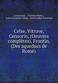 Celse, Vitruve, Censorin, (Oeuvres completes), Frontin, (Des aqueducs de Rome)