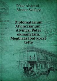 Diplomatarium Alvinczianum: Alvinczi Peter okmanytara. Megbizasabol kozze tette