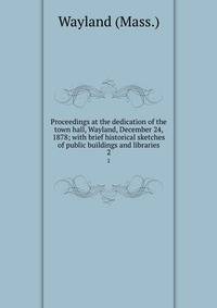Proceedings at the dedication of the town hall, Wayland, December 24, 1878; with brief historical sketches of public buildings and libraries. 2